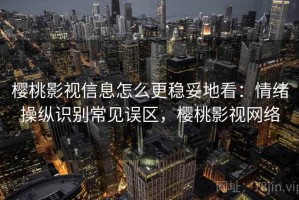樱桃影视信息怎么更稳妥地看：情绪操纵识别常见误区，樱桃影视网络
