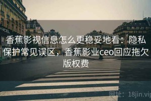 香蕉影视信息怎么更稳妥地看：隐私保护常见误区，香蕉影业ceo回应拖欠版权费