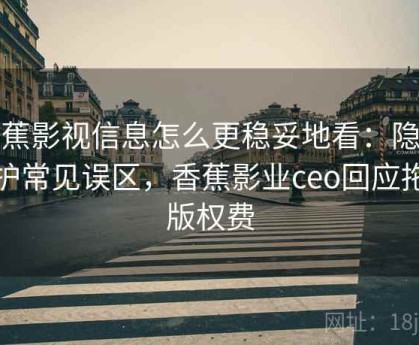 香蕉影视信息怎么更稳妥地看：隐私保护常见误区，香蕉影业ceo回应拖欠版权费