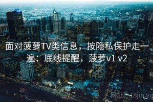 面对菠萝TV类信息，按隐私保护走一遍：底线提醒，菠萝v1 v2