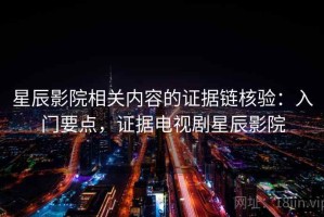 星辰影院相关内容的证据链核验：入门要点，证据电视剧星辰影院