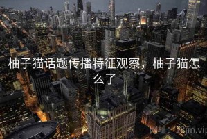柚子猫话题传播特征观察，柚子猫怎么了