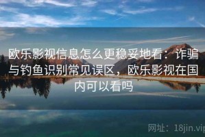 欧乐影视信息怎么更稳妥地看：诈骗与钓鱼识别常见误区，欧乐影视在国内可以看吗