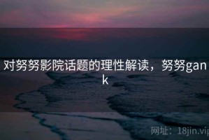 对努努影院话题的理性解读，努努gank