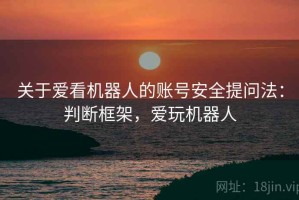 关于爱看机器人的账号安全提问法：判断框架，爱玩机器人