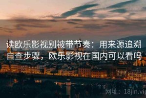 读欧乐影视别被带节奏：用来源追溯自查步骤，欧乐影视在国内可以看吗