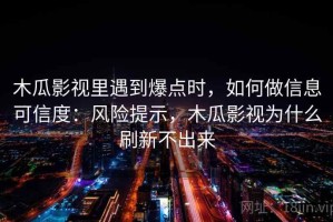 木瓜影视里遇到爆点时，如何做信息可信度：风险提示，木瓜影视为什么刷新不出来
