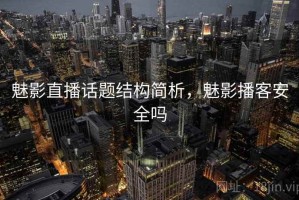 魅影直播话题结构简析，魅影播客安全吗