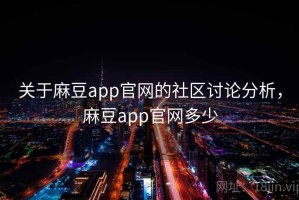 关于麻豆app官网的社区讨论分析，麻豆app官网多少