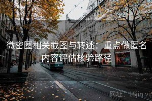 微密圈相关截图与转述：重点做匿名内容评估核验路径
