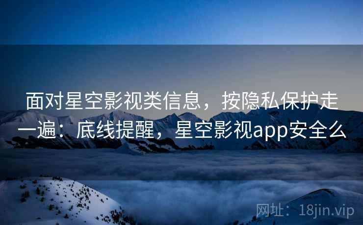 面对星空影视类信息，按隐私保护走一遍：底线提醒，星空影视app安全么