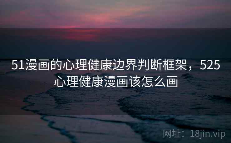 51漫画的心理健康边界判断框架，525心理健康漫画该怎么画