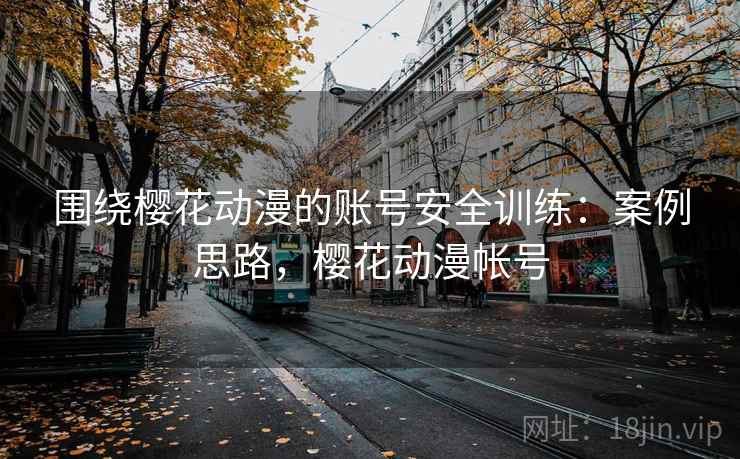围绕樱花动漫的账号安全训练:案例思路,樱花动漫帐号 围绕樱花动漫的账号安全训练:案例思路,樱花动漫帐号