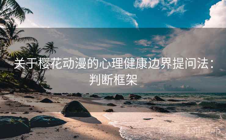关于樱花动漫的心理健康边界提问法：判断框架