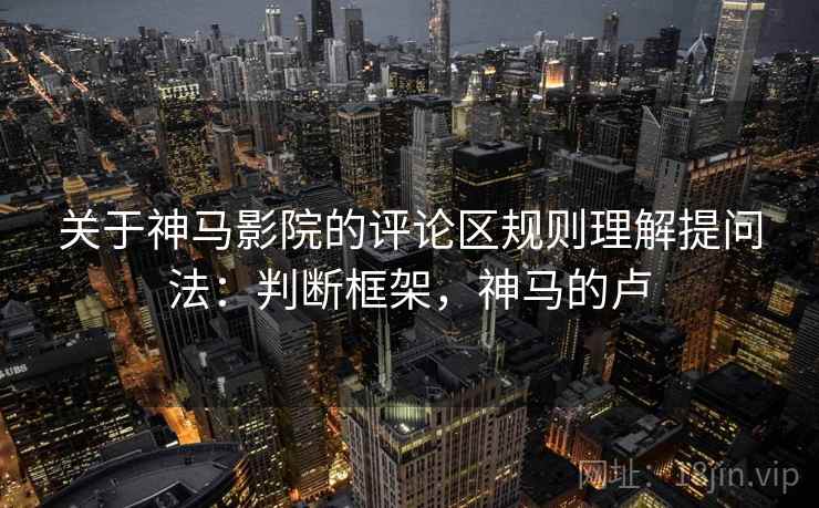 关于神马影院的评论区规则理解提问法：判断框架，神马的卢