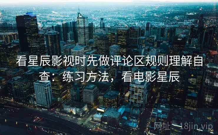 看星辰影视时先做评论区规则理解自查:练习方法,看电影星辰 看星辰影视时先做评论区规则理解自查:练习方法,看电影星辰