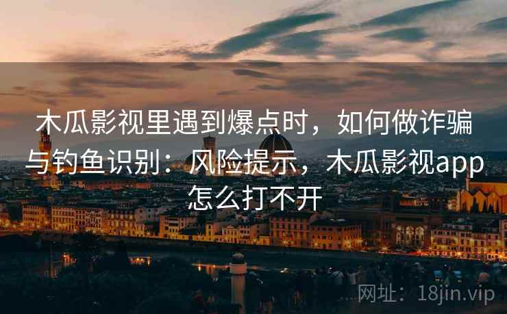 木瓜影视里遇到爆点时,如何做诈骗与钓鱼识别:风险提示,木瓜影视app怎么打不开 木瓜影视里遇到爆点时,如何做诈骗与钓鱼识别:风险提示,木瓜影视app怎么打不开