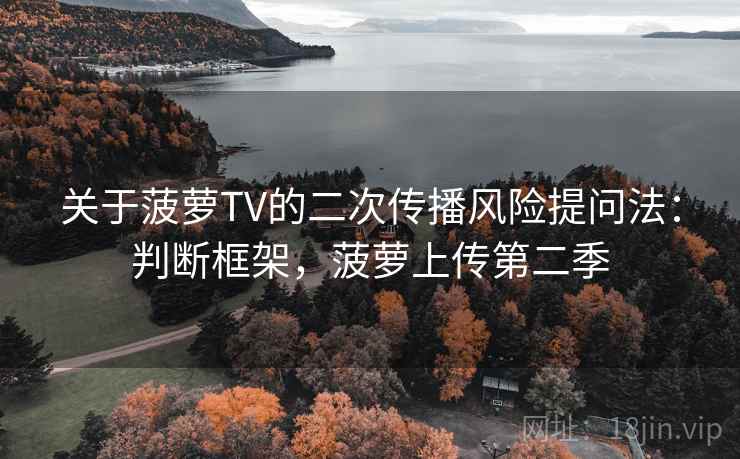 关于菠萝TV的二次传播风险提问法:判断框架,菠萝上传第二季 关于菠萝TV的二次传播风险提问法:判断框架,菠萝上传第二季