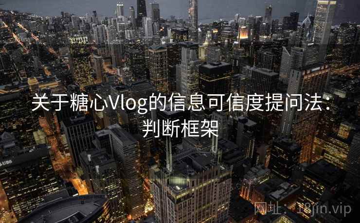 关于糖心Vlog的信息可信度提问法:判断框架 关于糖心Vlog的信息可信度提问法:判断框架