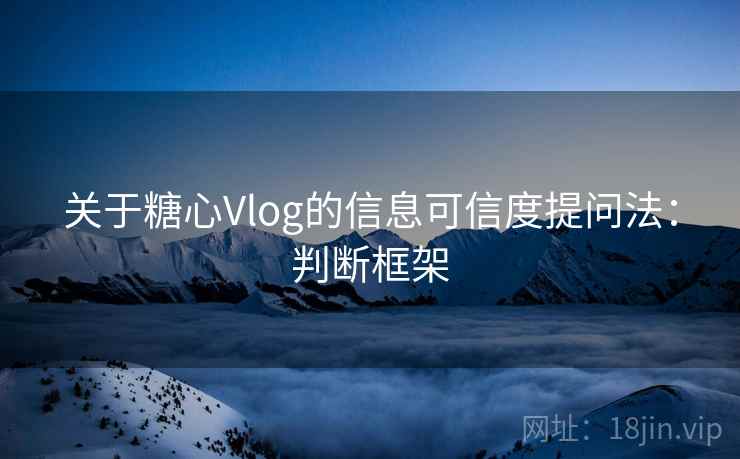 关于糖心Vlog的信息可信度提问法:判断框架 关于糖心Vlog的信息可信度提问法:判断框架