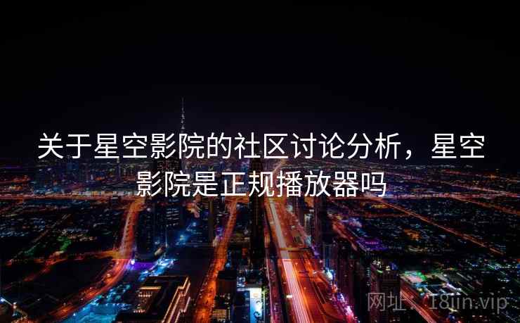 关于星空影院的社区讨论分析,星空影院是正规播放器吗 关于星空影院的社区讨论分析,星空影院是正规播放器吗