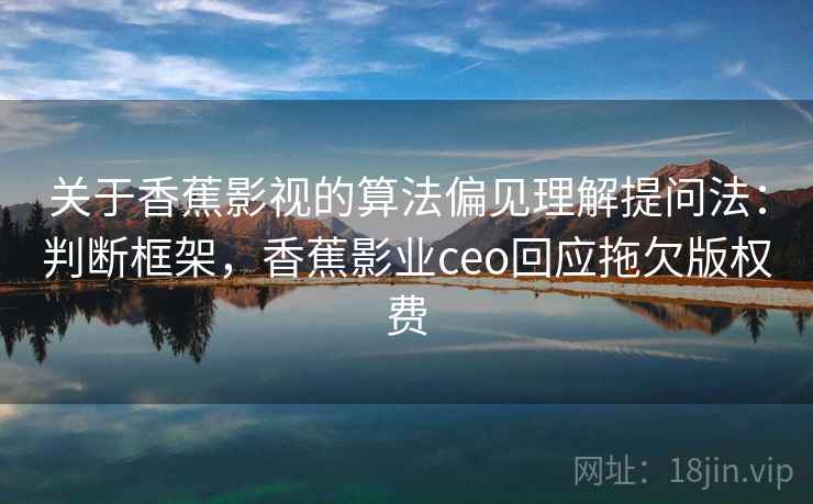关于香蕉影视的算法偏见理解提问法：判断框架，香蕉影业ceo回应拖欠版权费