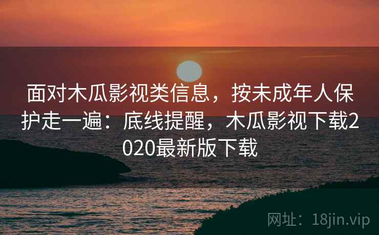 面对木瓜影视类信息，按未成年人保护走一遍：底线提醒，木瓜影视下载2020最新版下载
