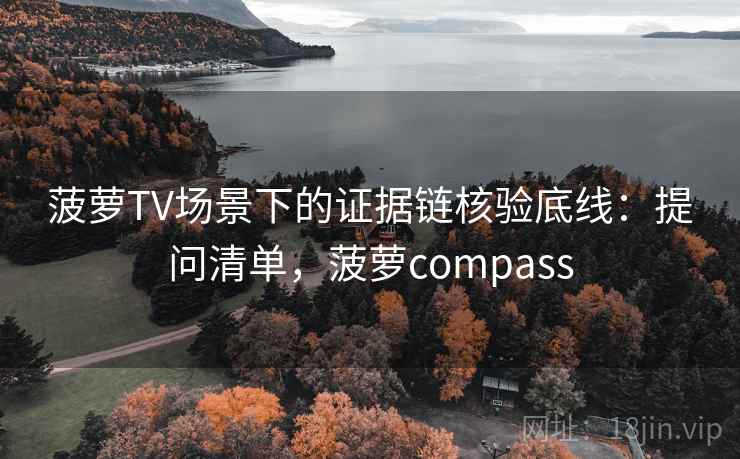 菠萝TV场景下的证据链核验底线：提问清单，菠萝compass