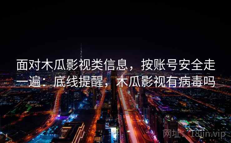 面对木瓜影视类信息，按账号安全走一遍：底线提醒，木瓜影视有病毒吗