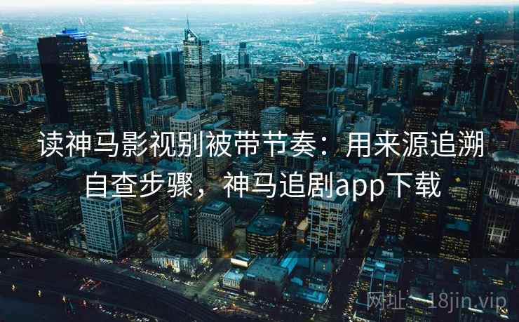 读神马影视别被带节奏:用来源追溯自查步骤,神马追剧app下载 读神马影视别被带节奏:用来源追溯自查步骤,神马追剧app下载