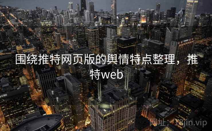 围绕推特网页版的舆情特点整理，推特web