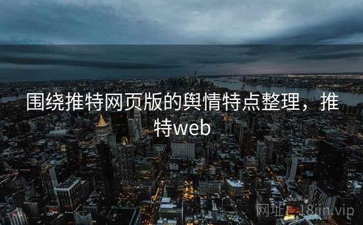 围绕推特网页版的舆情特点整理，推特web