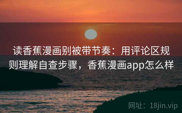 读香蕉漫画别被带节奏：用评论区规则理解自查步骤，香蕉漫画app怎么样