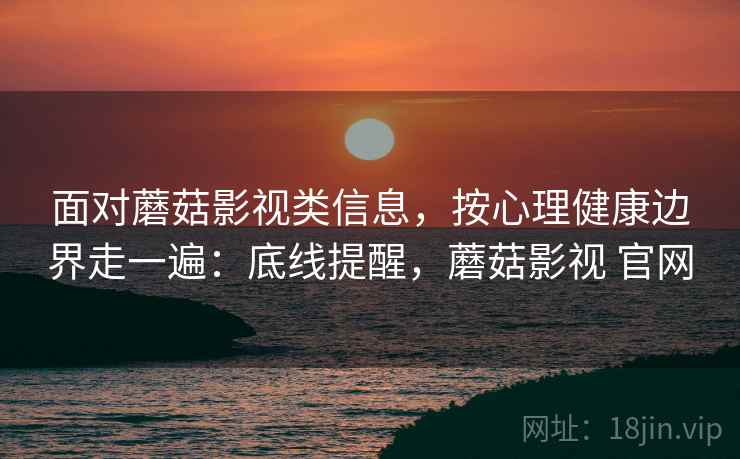 面对蘑菇影视类信息，按心理健康边界走一遍：底线提醒，蘑菇影视 官网