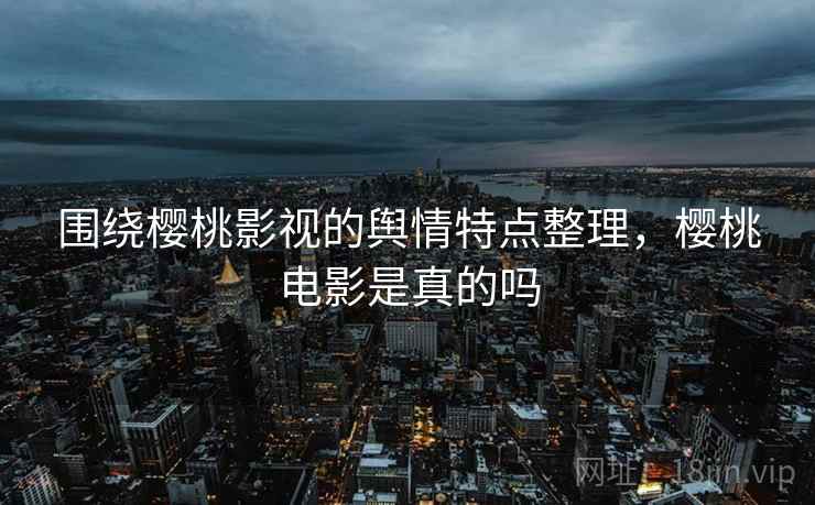 围绕樱桃影视的舆情特点整理，樱桃电影是真的吗