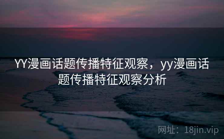 YY漫画话题传播特征观察，yy漫画话题传播特征观察分析