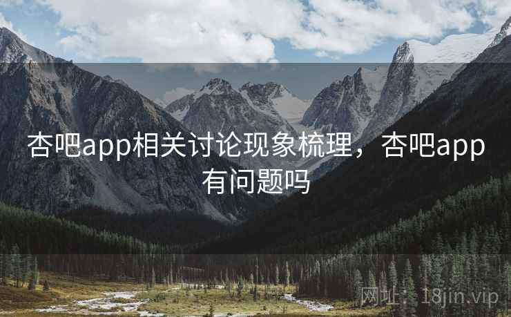 杏吧app相关讨论现象梳理，杏吧app有问题吗