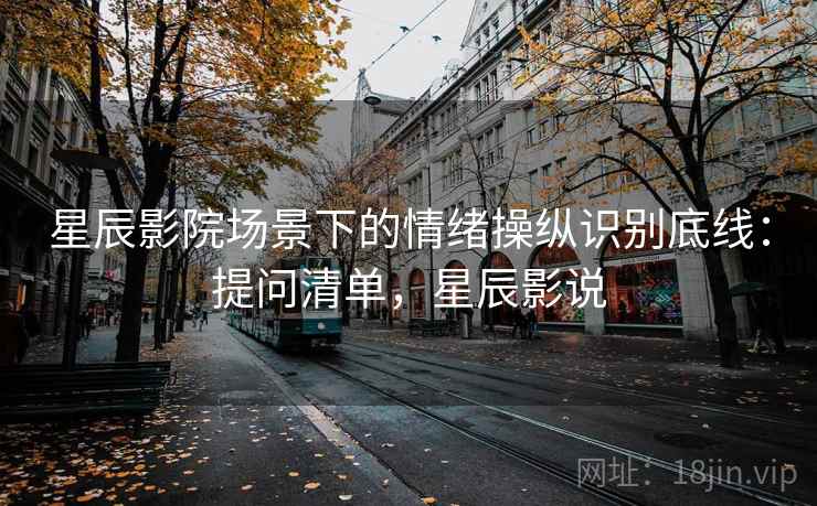 星辰影院场景下的情绪操纵识别底线:提问清单,星辰影说 星辰影院场景下的情绪操纵识别底线:提问清单,星辰影说