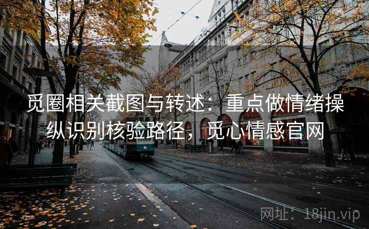 觅圈相关截图与转述：重点做情绪操纵识别核验路径，觅心情感官网