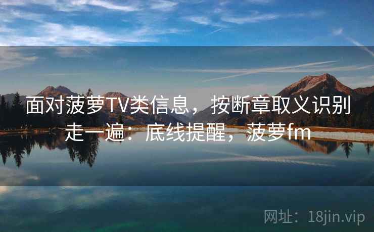 面对菠萝TV类信息，按断章取义识别走一遍：底线提醒，菠萝fm
