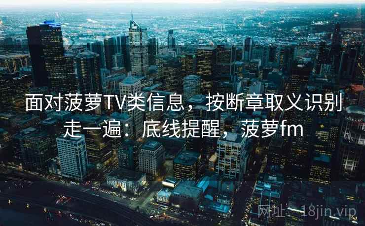 面对菠萝TV类信息，按断章取义识别走一遍：底线提醒，菠萝fm