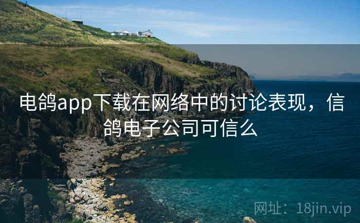 电鸽app下载在网络中的讨论表现，信鸽电子公司可信么