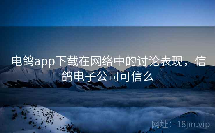 电鸽app下载在网络中的讨论表现，信鸽电子公司可信么