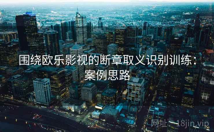 围绕欧乐影视的断章取义识别训练：案例思路
