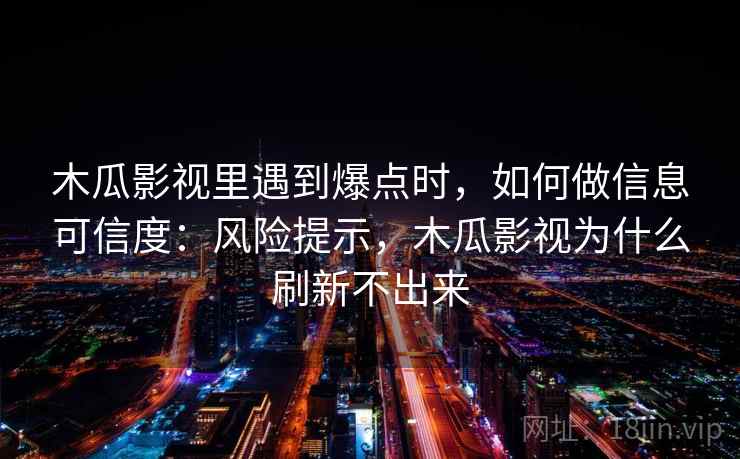 木瓜影视里遇到爆点时，如何做信息可信度：风险提示，木瓜影视为什么刷新不出来