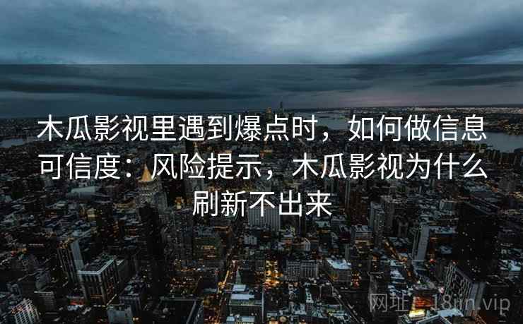 木瓜影视里遇到爆点时，如何做信息可信度：风险提示，木瓜影视为什么刷新不出来