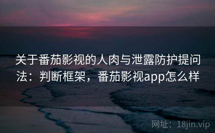 关于番茄影视的人肉与泄露防护提问法：判断框架，番茄影视app怎么样
