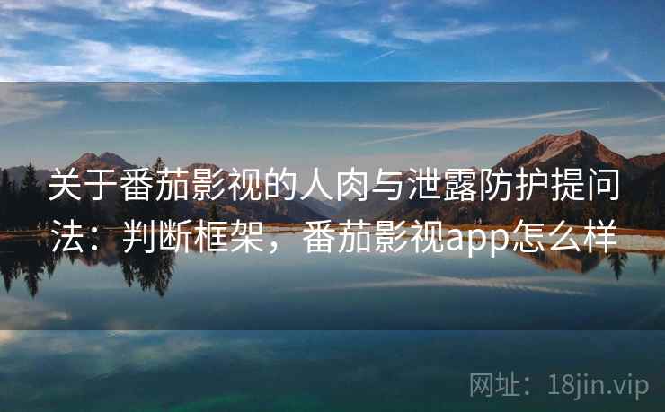 关于番茄影视的人肉与泄露防护提问法：判断框架，番茄影视app怎么样