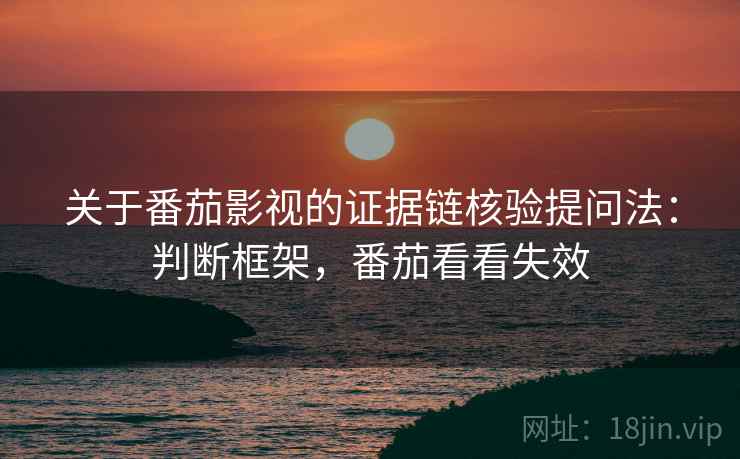 关于番茄影视的证据链核验提问法：判断框架，番茄看看失效