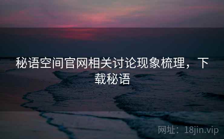 秘语空间官网相关讨论现象梳理，下载秘语